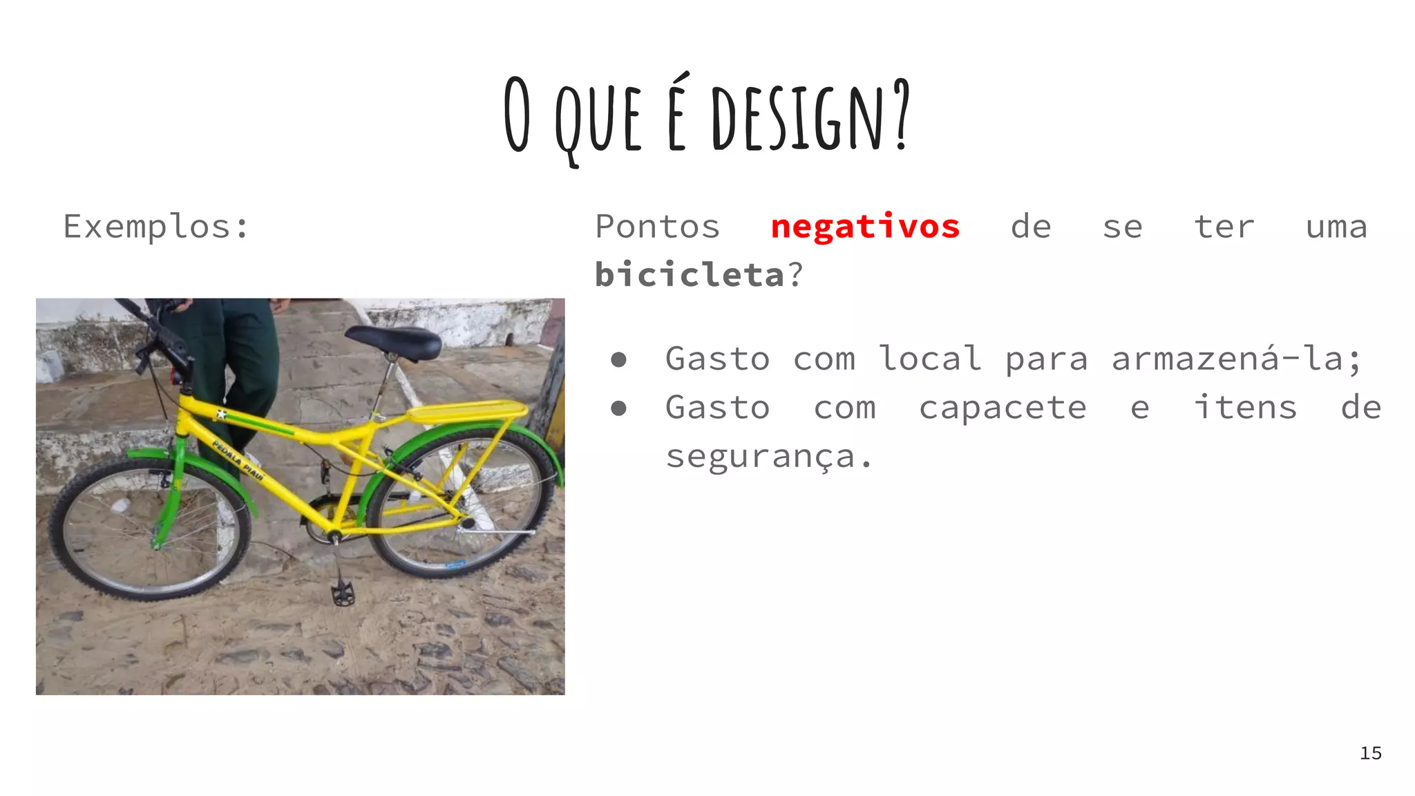 O que é design?
Exemplos:
15
Pontos negativos de se ter uma
bicicleta?
● Gasto com local para armazená-la;
● Gasto com capacete e itens de
segurança.
 