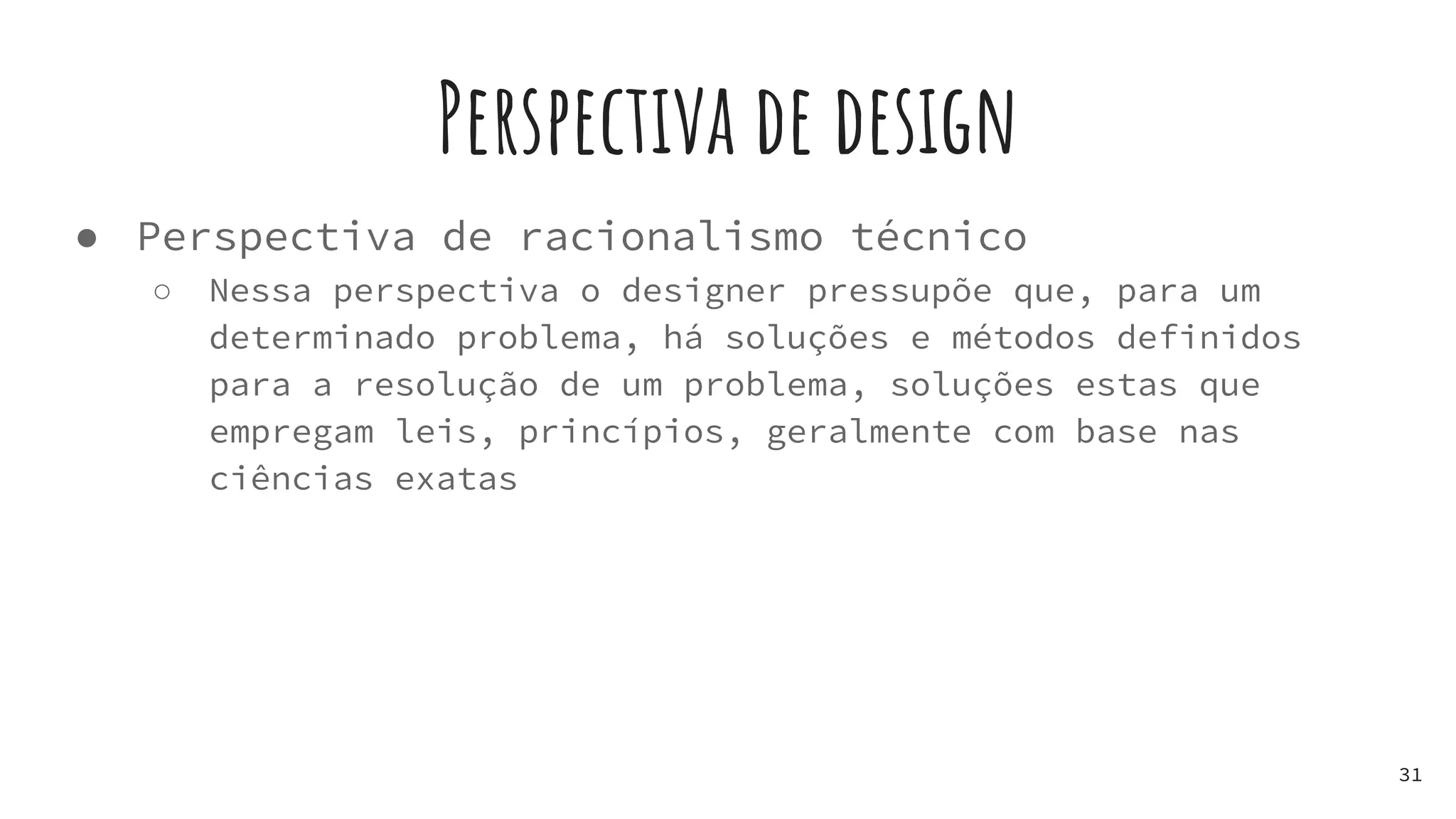Perspectiva de design
● Perspectiva de racionalismo técnico
○ Nessa perspectiva o designer pressupõe que, para um
determinado problema, há soluções e métodos definidos
para a resolução de um problema, soluções estas que
empregam leis, princípios, geralmente com base nas
ciências exatas
31
 