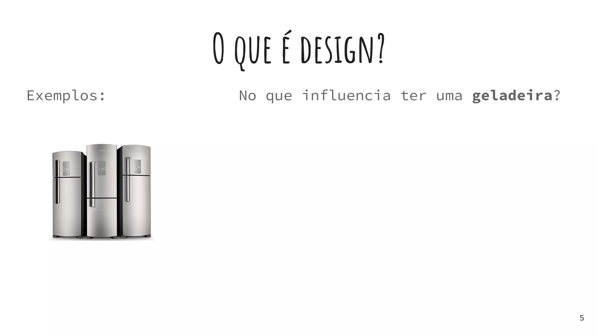 O que é design?
Exemplos:
5
No que influencia ter uma geladeira?
 
