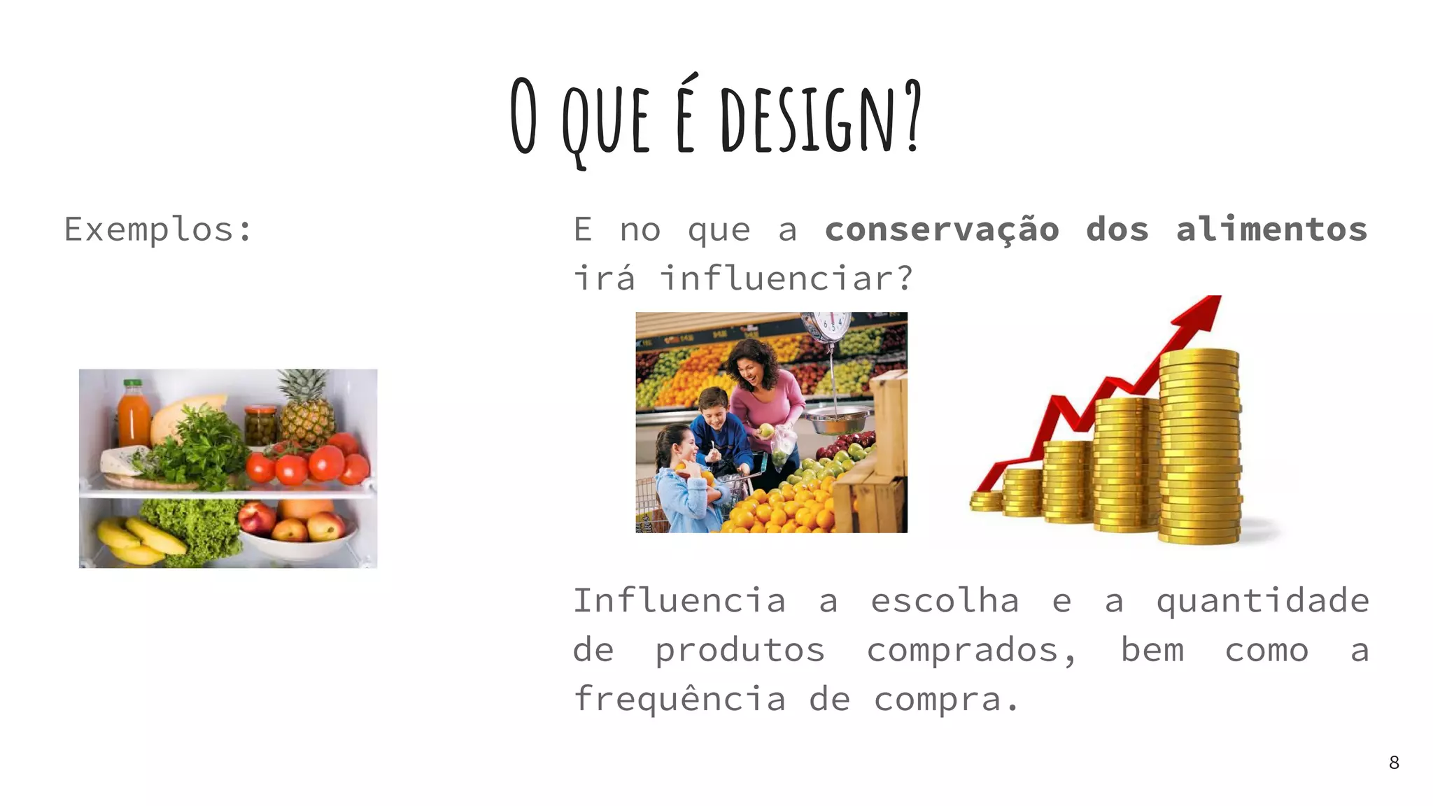 O que é design?
Exemplos:
8
E no que a conservação dos alimentos
irá influenciar?
Influencia a escolha e a quantidade
de produtos comprados, bem como a
frequência de compra.
 