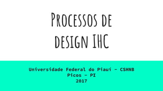 Processos de
design IHC
Universidade Federal do Piauí - CSHNB
Picos - PI
2017
 