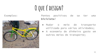 O que é design?
Exemplos:
11
Pontos positivos de se ter uma
bicicleta?
● Mudar o meio de transporte
utilizado para várias atividades;
● A economia de dinheiro gasto em
outros meios de transporte;
 