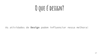 O que é design?
As atividades de Design podem influenciar nessa melhora!
17
 
