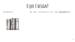 O que é design?
Exemplos:
5
No que influencia ter uma geladeira?
 
