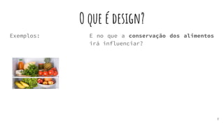 O que é design?
Exemplos:
7
E no que a conservação dos alimentos
irá influenciar?
 