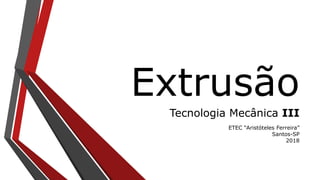 Extrusão
Tecnologia Mecânica III
ETEC “Aristóteles Ferreira”
Santos-SP
2018
 