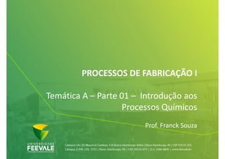 PROCESSOS DE FABRICAÇÃO I
Temática A – Parte 01 – Introdução aos
Processos Químicos
Prof. Franck Souza
 