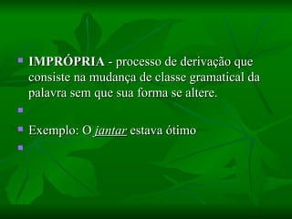 IMPRÓPRIA  - processo de derivação que consiste na mudança de classe gramatical da palavra sem que sua forma se altere.    Exemplo: O  jantar  estava ótimo    