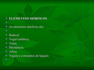 ELEMENTOS MÓRFICOS    Os elementos mórficos são:    Radical;  Vogal temática;  Tema;  Desinência;  Afixo;  Vogais e consoantes de ligação.    