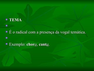 TEMA    É o radical com a presença da vogal temática.    Exemplo:  chor o ,  cant a .  