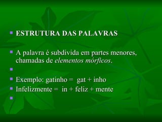 ESTRUTURA DAS PALAVRAS    A palavra é subdivida em partes menores, chamadas de  elementos mórficos .    Exemplo: gatinho =  gat + inho  Infelizmente =  in + feliz + mente    