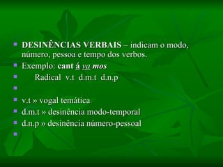 DESINÊNCIAS VERBAIS  – indicam o modo, número, pessoa e tempo dos verbos.  Exemplo:  cant  á   va   mos         Radical  v.t  d.m.t  d.n.p    v.t » vogal temática  d.m.t » desinência modo-temporal  d.n.p » desinência número-pessoal    