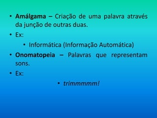 • Amálgama – Criação de uma palavra através
  da junção de outras duas.
• Ex:
     • Informática (Informação Automática)
• Onomatopeia – Palavras que representam
  sons.
• Ex:
                 • trimmmmm!
 