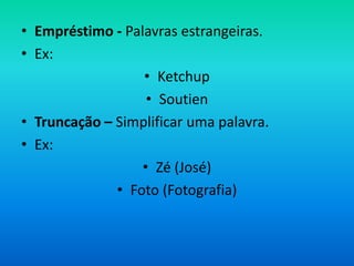 • Empréstimo - Palavras estrangeiras.
• Ex:
                  • Ketchup
                   • Soutien
• Truncação – Simplificar uma palavra.
• Ex:
                  • Zé (José)
              • Foto (Fotografia)
 