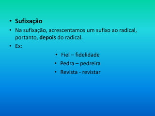 • Sufixação
• Na sufixação, acrescentamos um sufixo ao radical,
  portanto, depois do radical.
• Ex:
                   • Fiel – fidelidade
                  • Pedra – pedreira
                  • Revista - revistar
 
