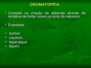   
ONOMATOPÉIAONOMATOPÉIA
  
 Consiste na criação de palavras através daConsiste na criação de palavras através da
tentativa de imitar vozes ou sons da natureza.tentativa de imitar vozes ou sons da natureza.
  
 Exemplos:Exemplos:
 fonfomfonfom
 cocoricócocoricó
 tique-taquetique-taque
 boom!.boom!.
  
  
 