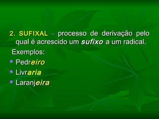 2.2. SUFIXALSUFIXAL –– processo de derivação peloprocesso de derivação pelo
qual é acrescido umqual é acrescido um sufixosufixo a um radical.a um radical.
  Exemplos:Exemplos:
 PedrPedreiroeiro
 LivrLivraria
 LaranjLaranjeiraeira
 