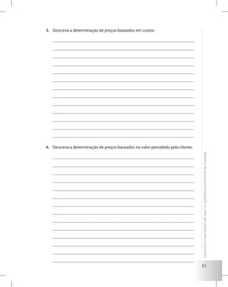 81
Métodosdeapreçamentobaseadonovalorpercebidopeloconsumidor
Descreva a determinação de preços baseados em custos.3.	
Descreva a determinação de preços baseados no valor percebido pelo cliente.4.	
 