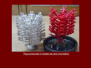 Peça produzida e modelo de cera (vermelho)
 