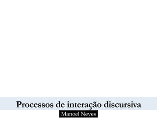 Processos de interação discursiva 
Manoel Neves 
 