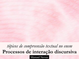 tópicos de compreensão textual no enem 
Processos de interação discursiva
Manoel Neves
 