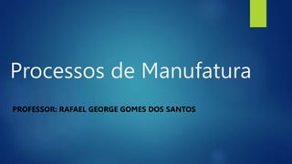Processos de Manufatura
PROFESSOR: RAFAEL GEORGE GOMES DOS SANTOS
 