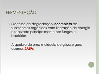 FERMENTAÇÃO Processo de degradação  incompleta  de substancias orgânicas com liberação de energia e realizada principalmente por fungos e bactérias. A quebra de uma molécula de glicose gera apenas  2ATPs 