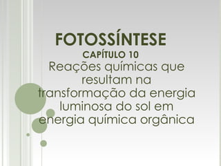 FOTOSSÍNTESE CAPÍTULO 10 Reações químicas que resultam na transformação da energia luminosa do sol em energia química orgânica 