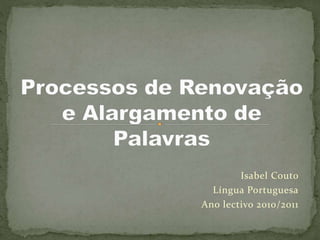 Processos de Renovação e Alargamento de Palavras Isabel Couto Língua Portuguesa Ano lectivo 2010/2011 