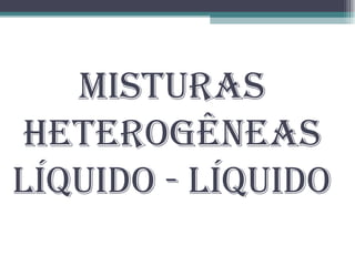 Misturas Heterogêneas Líquido - Líquido 
