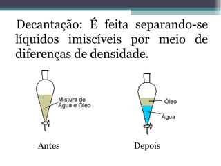 Decantação: É feita separando-se líquidos imiscíveis por meio de diferenças de densidade. Antes  Depois 