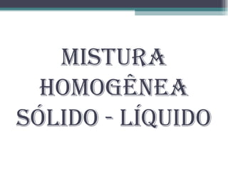 Mistura Homogênea Sólido - Líquido 