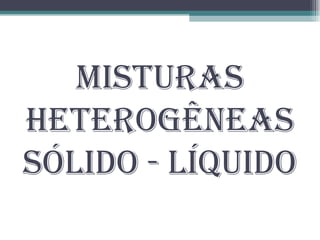 Misturas Heterogêneas Sólido - Líquido 