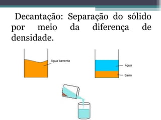 Decantação: Separação do sólido por meio da diferença de densidade. 