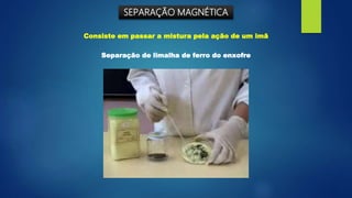 SEPARAÇÃO MAGNÉTICA
Consiste em passar a mistura pela ação de um imã
Separação de limalha de ferro do enxofre
 