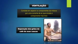 VENTILAÇÃO
Consiste em separar os componentes da mistura
por uma corrente de ar, que arrasta o
componente mais leve
Separação dos grãos do
café de suas cascas
 
