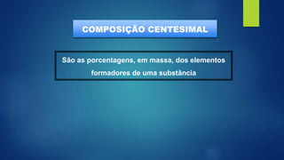 COMPOSIÇÃO CENTESIMAL
São as porcentagens, em massa, dos elementos
formadores de uma substância
 