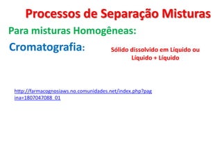 Processos de Separação Misturas
Cromatografia:
Para misturas Homogêneas:
Sólido dissolvido em Líquido ou
Líquido + Líquido
http://farmacognosiaws.no.comunidades.net/index.php?pag
ina=1807047088_01
 