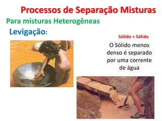 Processos de Separação Misturas
Para misturas Heterogêneas
Levigação:
Sólido + Sólido
O Sólido menos
denso é separado
por uma corrente
de água
 