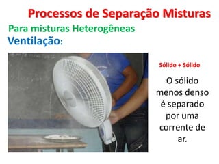 Processos de Separação Misturas Para misturas HeterogêneasVentilação:Sólido + Sólido O sólido menos denso é separado por uma corrente de ar.