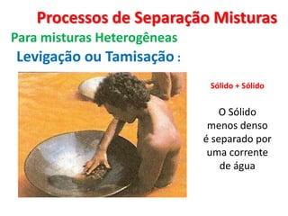 Processos de Separação Misturas Para misturas HeterogêneasLevigação ou Tamisação:Sólido + Sólido O Sólido menos denso é separado por uma corrente de água