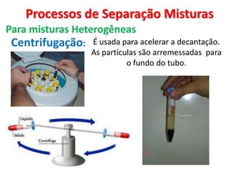Processos de Separação Misturas Para misturas HeterogêneasCentrifugação:É usada para acelerar a decantação. As partículas são arremessadas  para o fundo do tubo. 