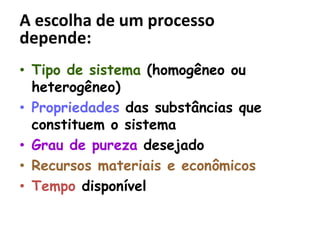A escolha de um processo
depende:
• Tipo de sistema (homogêneo ou
heterogêneo)
• Propriedades das substâncias que
constituem o sistema
• Grau de pureza desejado
• Recursos materiais e econômicos
• Tempo disponível
 