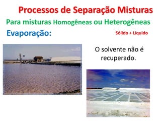 Processos de Separação Misturas
Para misturas Homogêneas ou Heterogêneas
Evaporação:
O solvente não é
recuperado.
Sólido + Líquido
 