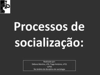 Processos de
socialização:
               Realizado por:
   Débora Martins, nº4, Tiago António, nº21
                    12ºSE
     No âmbito da disciplina de sociologia
 
