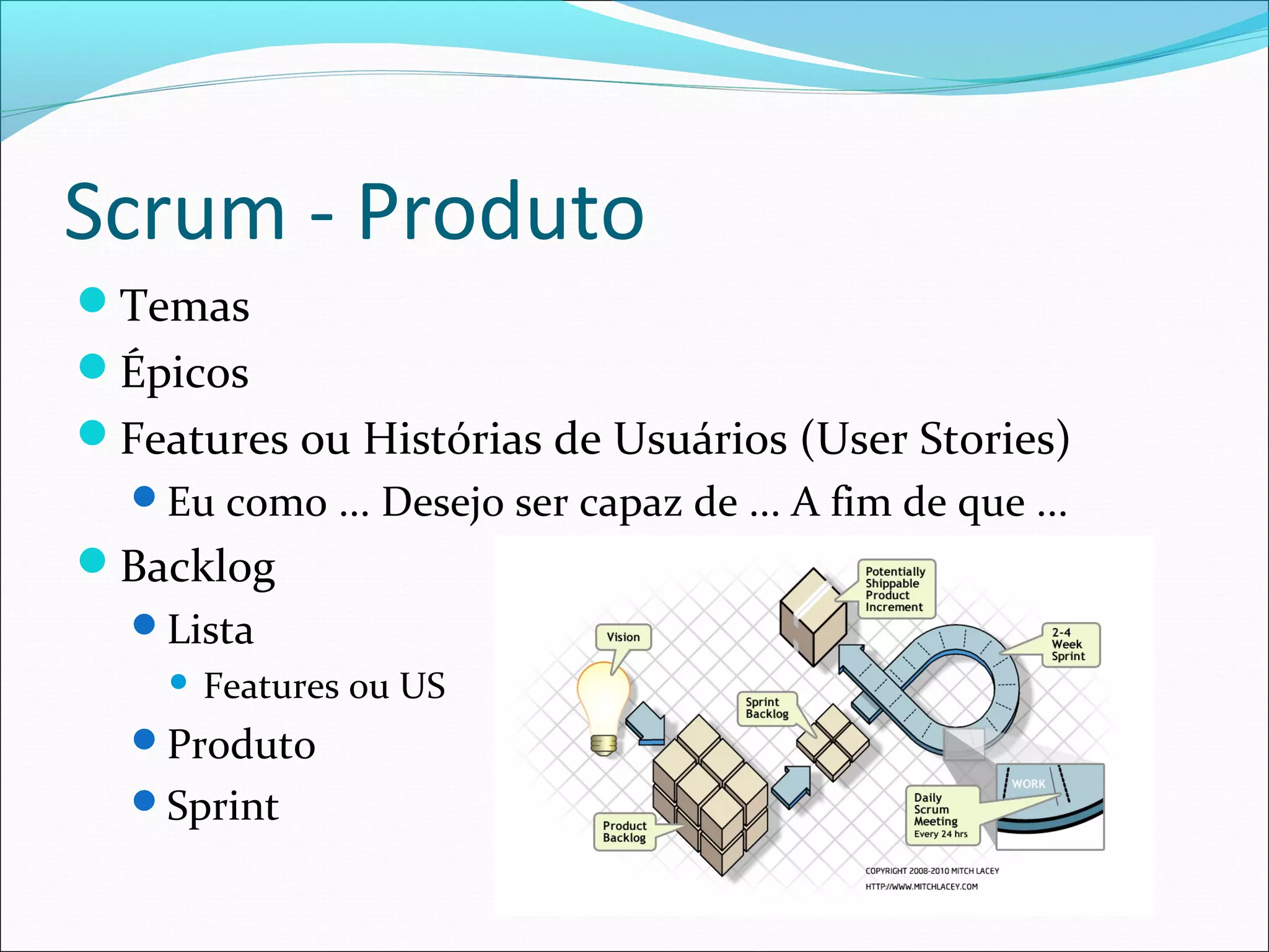 Scrum - Produto
Temas
Épicos
Features ou Histórias de Usuários (User Stories)
Eu como ... Desejo ser capaz de ... A fim de que ...
Backlog
Lista
 Features ou US
Produto
Sprint
 