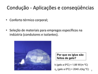 Condução - Aplicações e conseqüências
• Conforto térmico corporal;
• Seleção de materiais para empregos específicos na
indústria (condutores e isolantes).
7
Por que os iglus são
feitos de gelo?
k (gelo a 0ºC) = 1,88 W/(m ºC)
cp (gelo a 0ºC) = 2040 J/(kg ºC)
 