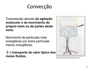 8
Convecção
Transmissão através da agitação
molecular e do movimento do
próprio meio ou de partes deste
meio;
Movimento de partículas mais
energéticas por entre partículas
menos energéticas;
É o transporte de calor típico dos
meios fluidos. Fonte: www.achillesmaciel.hpg.ig.com.br
 