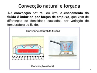 9
Convecção natural e forçada
Na convecção natural, ou livre, o escoamento do
fluido é induzido por forças de empuxo, que vem de
diferenças de densidade causadas por variação de
temperatura do fluido.
Transporte natural de fluidos
Convecção natural
 