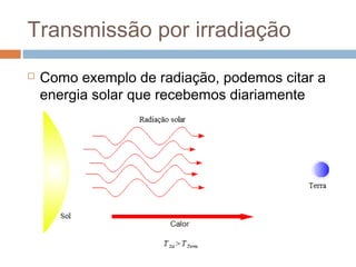 Transmissão por irradiação
   Como exemplo de radiação, podemos citar a
    energia solar que recebemos diariamente
 